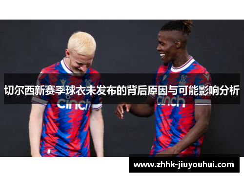 切尔西新赛季球衣未发布的背后原因与可能影响分析 切尔西新赛季球衣未发布的背后原因与可能影响分析