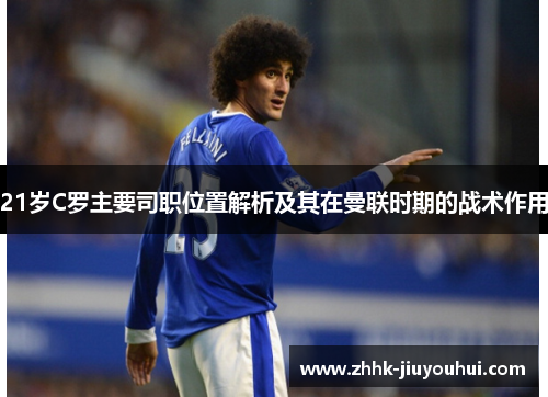 21岁C罗主要司职位置解析及其在曼联时期的战术作用 21岁C罗主要司职位置解析及其在曼联时期的战术作用