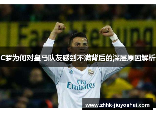 C罗为何对皇马队友感到不满背后的深层原因解析 C罗为何对皇马队友感到不满背后的深层原因解析