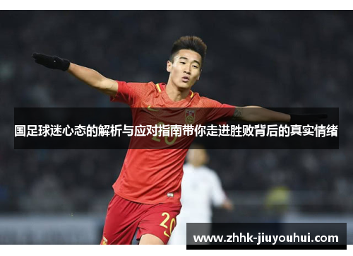 国足球迷心态的解析与应对指南带你走进胜败背后的真实情绪 国足球迷心态的解析与应对指南带你走进胜败背后的真实情绪