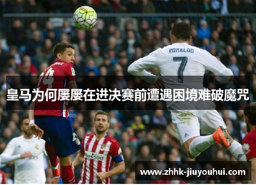 皇马为何屡屡在进决赛前遭遇困境难破魔咒 皇马为何屡屡在进决赛前遭遇困境难破魔咒