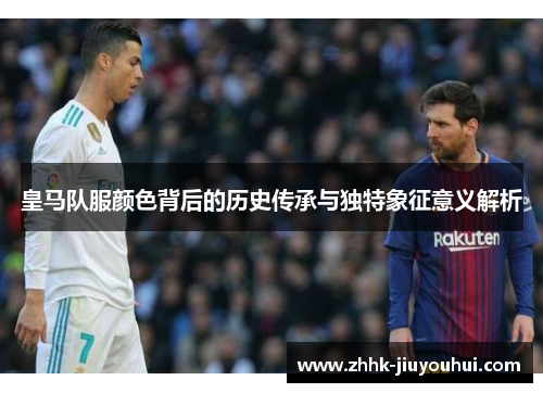 皇马队服颜色背后的历史传承与独特象征意义解析