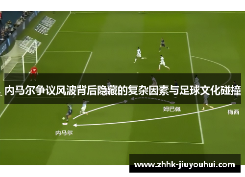 内马尔争议风波背后隐藏的复杂因素与足球文化碰撞 内马尔争议风波背后隐藏的复杂因素与足球文化碰撞