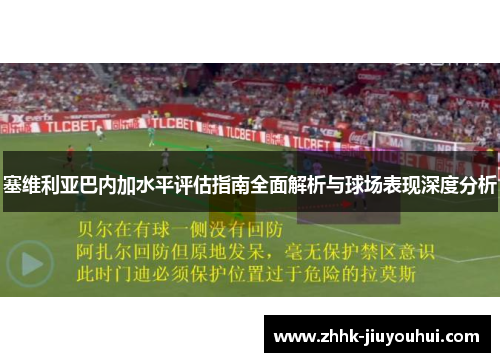 塞维利亚巴内加水平评估指南全面解析与球场表现深度分析