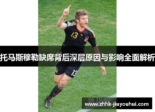 托马斯穆勒缺席背后深层原因与影响全面解析 托马斯穆勒缺席背后深层原因与影响全面解析