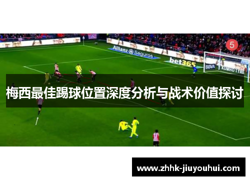 梅西最佳踢球位置深度分析与战术价值探讨