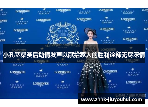 小孔塞桑赛后动情发声以献给家人的胜利诠释无尽深情