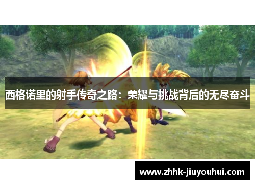 西格诺里的射手传奇之路:荣耀与挑战背后的无尽奋斗 西格诺里的射手传奇之路:荣耀与挑战背后的无尽奋斗