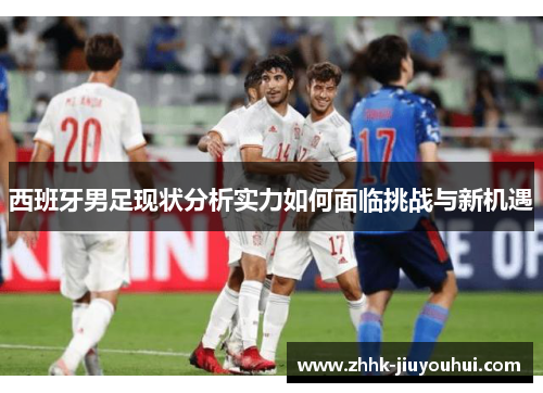 西班牙男足现状分析实力如何面临挑战与新机遇