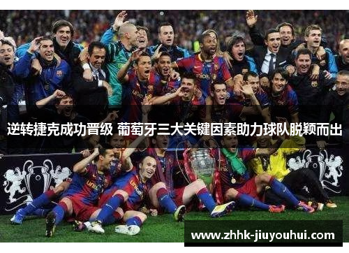 逆转捷克成功晋级 葡萄牙三大关键因素助力球队脱颖而出