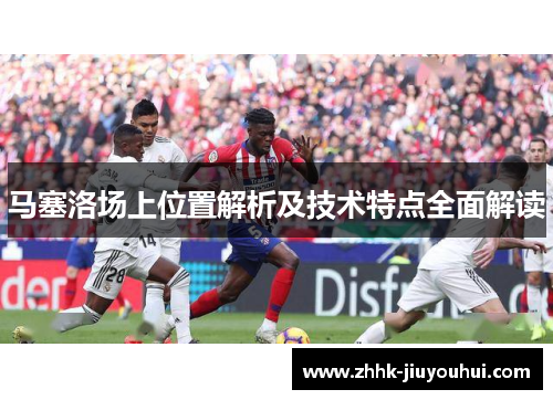 马塞洛场上位置解析及技术特点全面解读 马塞洛场上位置解析及技术特点全面解读