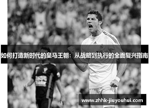 如何打造新时代的皇马王朝:从战略到执行的全面复兴指南 如何打造新时代的皇马王朝:从战略到执行的全面复兴指南
