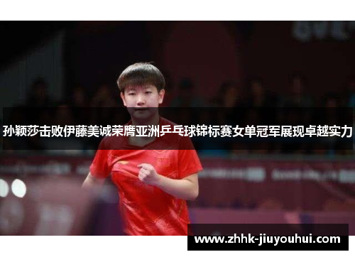 孙颖莎击败伊藤美诚荣膺亚洲乒乓球锦标赛女单冠军展现卓越实力
