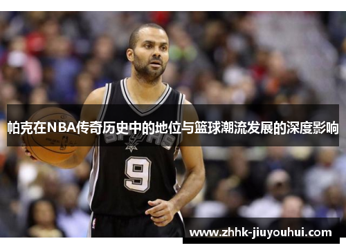 帕克在NBA传奇历史中的地位与篮球潮流发展的深度影响 帕克在NBA传奇历史中的地位与篮球潮流发展的深度影响