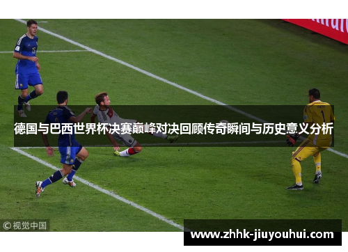 德国与巴西世界杯决赛巅峰对决回顾传奇瞬间与历史意义分析