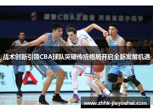 战术创新引领CBA球队突破传统格局开启全新发展机遇 战术创新引领CBA球队突破传统格局开启全新发展机遇