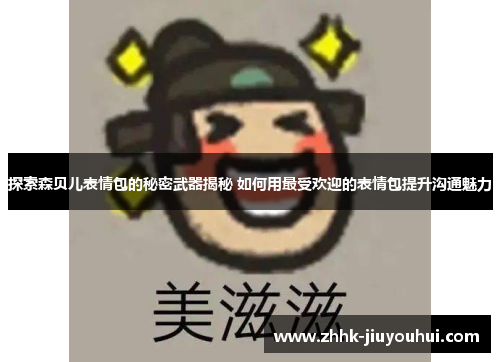 探索森贝儿表情包的秘密武器揭秘 如何用最受欢迎的表情包提升沟通魅力 探索森贝儿表情包的秘密武器揭秘 如何用最受欢迎的表情包提升沟通魅力