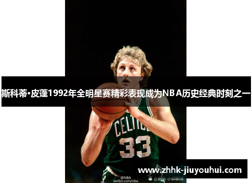 斯科蒂·皮蓬1992年全明星赛精彩表现成为NBA历史经典时刻之一 斯科蒂·皮蓬1992年全明星赛精彩表现成为NBA历史经典时刻之一