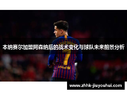 本纳赛尔加盟阿森纳后的战术变化与球队未来前景分析 本纳赛尔加盟阿森纳后的战术变化与球队未来前景分析