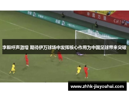 李毅呼声激增 期待伊万球场中发挥核心作用为中国足球带来突破