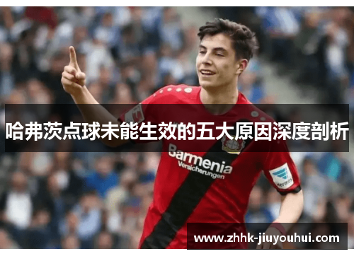 哈弗茨点球未能生效的五大原因深度剖析 哈弗茨点球未能生效的五大原因深度剖析