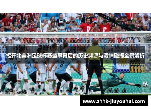 揭开北美洲足球杯赛盛事背后的历史渊源与激情碰撞全景解析