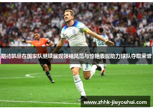 期待凯恩在国家队继续展现领袖风范与惊艳表现助力球队夺取荣誉