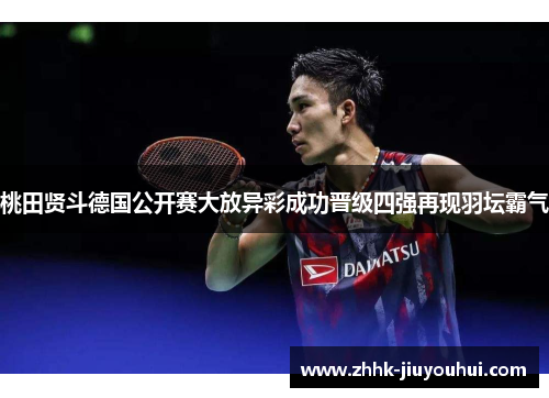 桃田贤斗德国公开赛大放异彩成功晋级四强再现羽坛霸气 桃田贤斗德国公开赛大放异彩成功晋级四强再现羽坛霸气