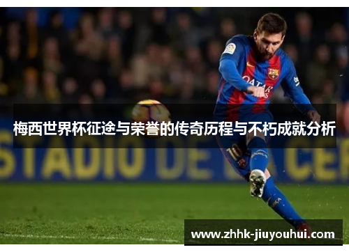 梅西世界杯征途与荣誉的传奇历程与不朽成就分析 梅西世界杯征途与荣誉的传奇历程与不朽成就分析