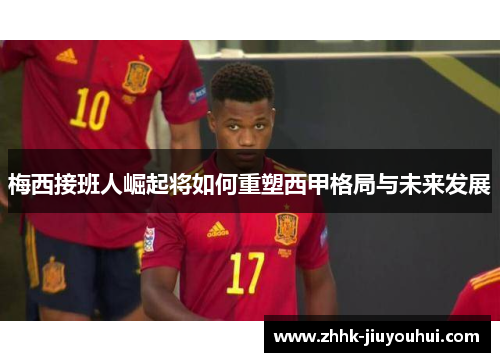 梅西接班人崛起将如何重塑西甲格局与未来发展 梅西接班人崛起将如何重塑西甲格局与未来发展