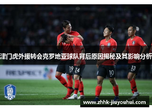 津门虎外援转会克罗地亚球队背后原因揭秘及其影响分析 津门虎外援转会克罗地亚球队背后原因揭秘及其影响分析