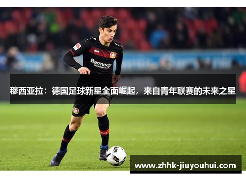 穆西亚拉:德国足球新星全面崛起,来自青年联赛的未来之星 穆西亚拉:德国足球新星全面崛起,来自青年联赛的未来之星
