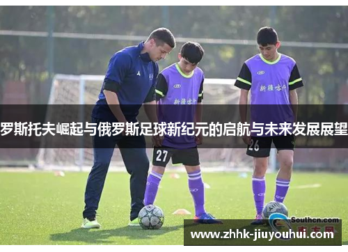 罗斯托夫崛起与俄罗斯足球新纪元的启航与未来发展展望