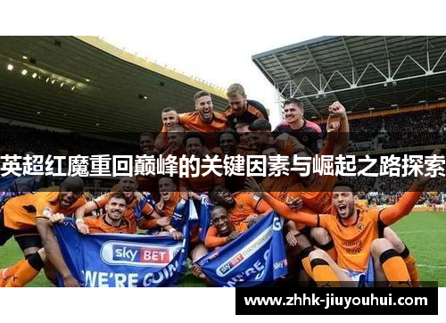 英超红魔重回巅峰的关键因素与崛起之路探索 英超红魔重回巅峰的关键因素与崛起之路探索