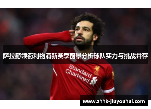 萨拉赫领衔利物浦新赛季前景分析球队实力与挑战并存 萨拉赫领衔利物浦新赛季前景分析球队实力与挑战并存