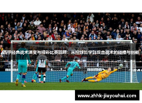 西甲经典战术演变与精彩比赛回顾:从控球哲学到反击战术的碰撞与创新 西甲经典战术演变与精彩比赛回顾:从控球哲学到反击战术的碰撞与创新