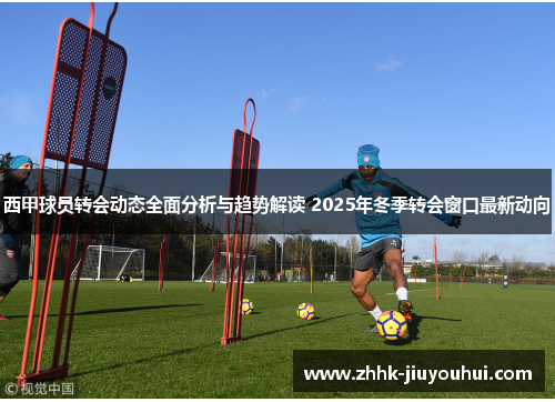 西甲球员转会动态全面分析与趋势解读 2025年冬季转会窗口最新动向 西甲球员转会动态全面分析与趋势解读 2025年冬季转会窗口最新动向