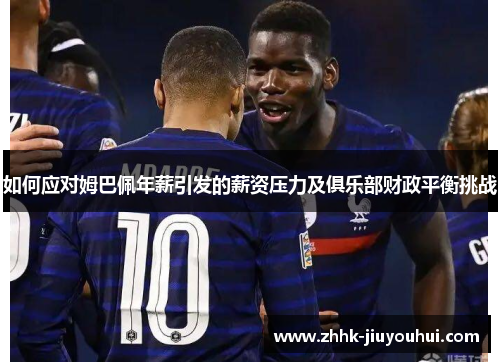 如何应对姆巴佩年薪引发的薪资压力及俱乐部财政平衡挑战 如何应对姆巴佩年薪引发的薪资压力及俱乐部财政平衡挑战