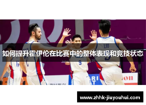 如何提升霍伊伦在比赛中的整体表现和竞技状态 如何提升霍伊伦在比赛中的整体表现和竞技状态