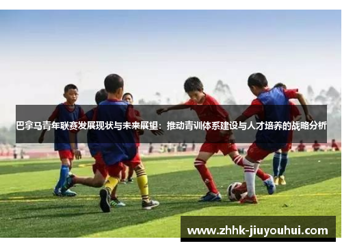 巴拿马青年联赛发展现状与未来展望:推动青训体系建设与人才培养的战略分析 巴拿马青年联赛发展现状与未来展望:推动青训体系建设与人才培养的战略分析