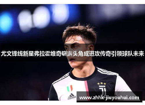 尤文锋线新星弗拉霍维奇崭露头角成进攻传奇引领球队未来 尤文锋线新星弗拉霍维奇崭露头角成进攻传奇引领球队未来
