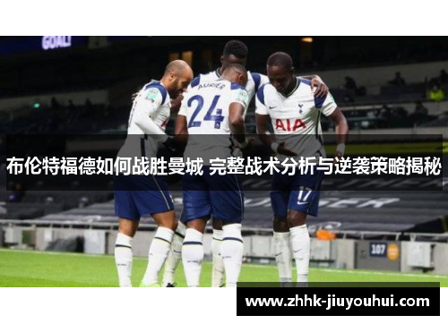 布伦特福德如何战胜曼城 完整战术分析与逆袭策略揭秘 布伦特福德如何战胜曼城 完整战术分析与逆袭策略揭秘