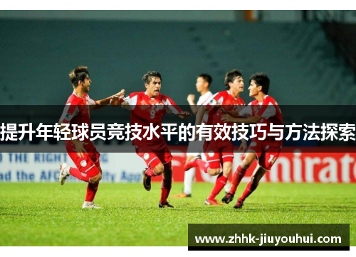 提升年轻球员竞技水平的有效技巧与方法探索