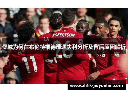 曼城为何在布伦特福德遭遇失利分析及背后原因解析