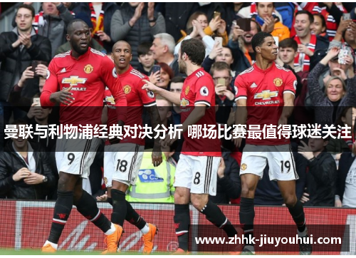 曼联与利物浦经典对决分析 哪场比赛最值得球迷关注