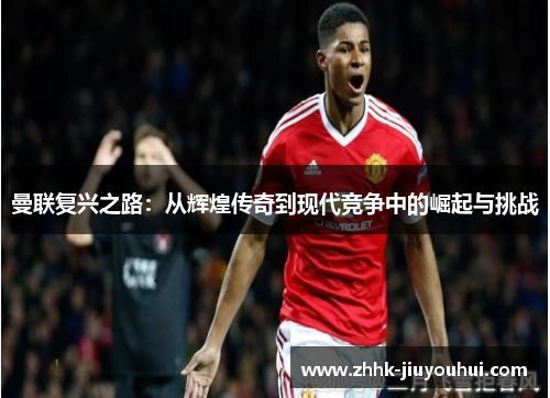 曼联复兴之路:从辉煌传奇到现代竞争中的崛起与挑战 曼联复兴之路:从辉煌传奇到现代竞争中的崛起与挑战