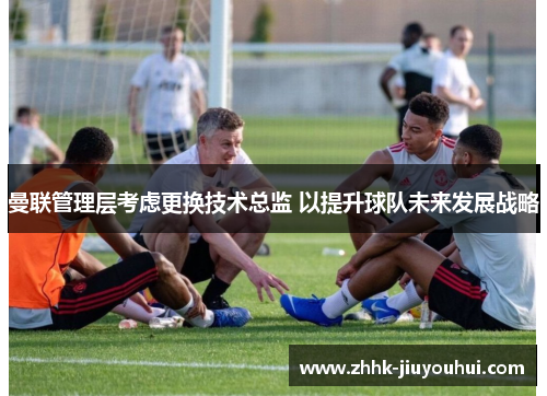 曼联管理层考虑更换技术总监 以提升球队未来发展战略