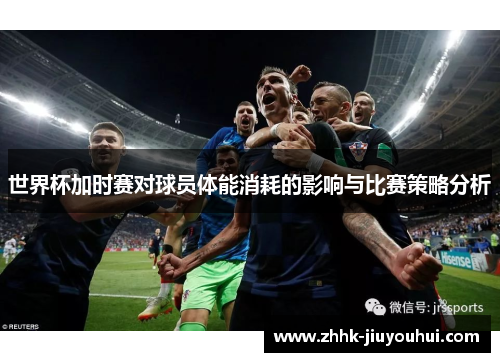 世界杯加时赛对球员体能消耗的影响与比赛策略分析 世界杯加时赛对球员体能消耗的影响与比赛策略分析