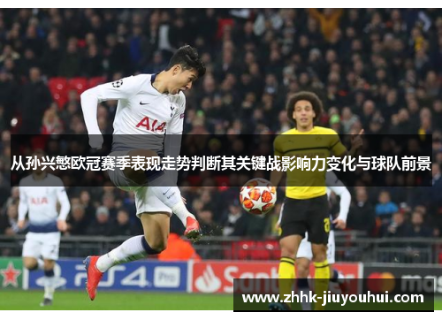 从孙兴慜欧冠赛季表现走势判断其关键战影响力变化与球队前景 从孙兴慜欧冠赛季表现走势判断其关键战影响力变化与球队前景