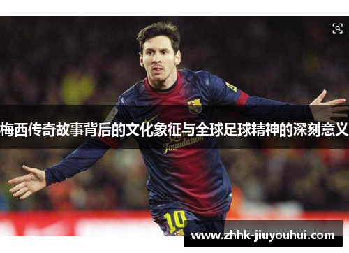 梅西传奇故事背后的文化象征与全球足球精神的深刻意义 梅西传奇故事背后的文化象征与全球足球精神的深刻意义